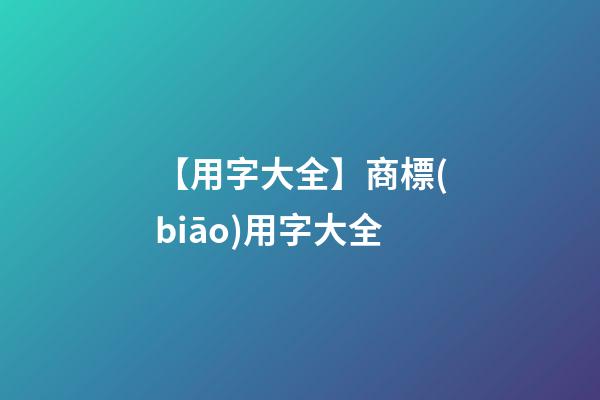 【用字大全】商標(biāo)用字大全-第1張-商標(biāo)起名-玄機(jī)派