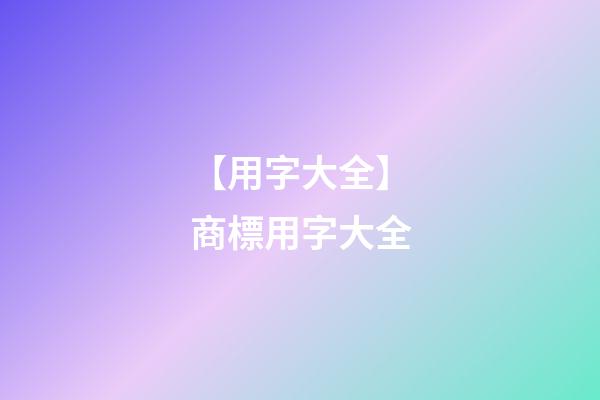【用字大全】商標用字大全-第1張-商標起名-玄機派