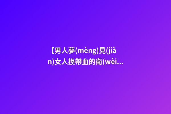 【男人夢(mèng)見(jiàn)女人換帶血的衛(wèi)生巾】