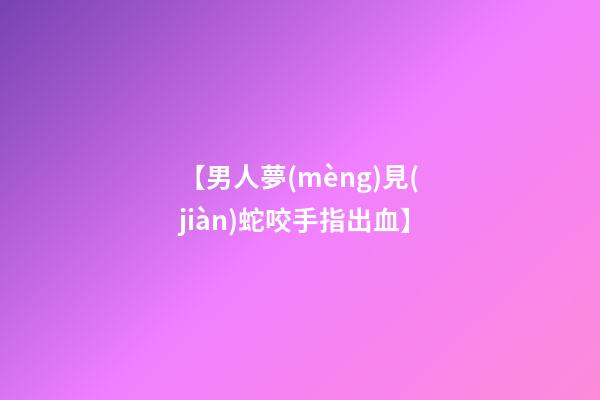 【男人夢(mèng)見(jiàn)蛇咬手指出血】