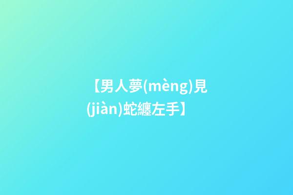 【男人夢(mèng)見(jiàn)蛇纏左手】
