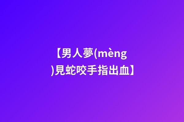 【男人夢(mèng)見蛇咬手指出血】