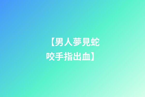 【男人夢見蛇咬手指出血】