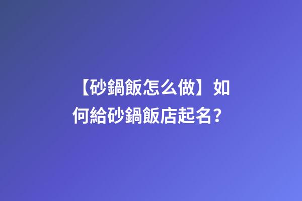 【砂鍋飯怎么做】如何給砂鍋飯店起名？-第1張-店鋪起名-玄機派