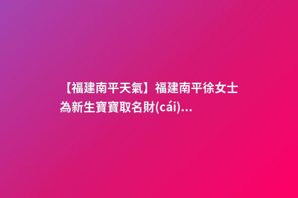 【福建南平天氣】福建南平徐女士為新生寶寶取名財(cái)富型套餐-第1張-公司起名-玄機(jī)派