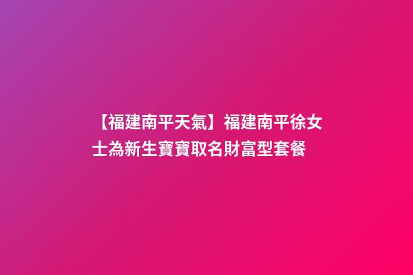 【福建南平天氣】福建南平徐女士為新生寶寶取名財富型套餐-第1張-公司起名-玄機派