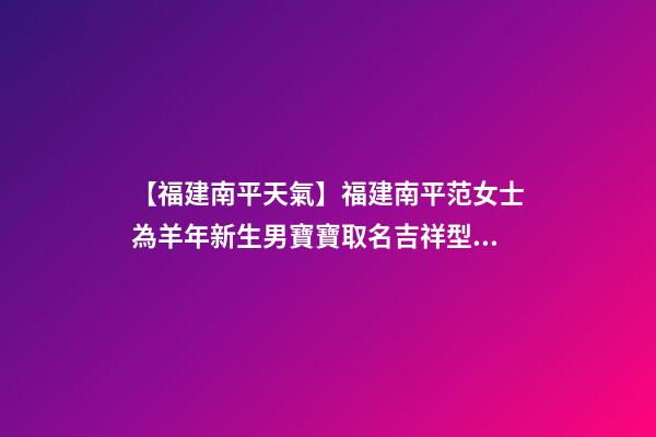 【福建南平天氣】福建南平范女士為羊年新生男寶寶取名吉祥型套餐-第1張-公司起名-玄機派