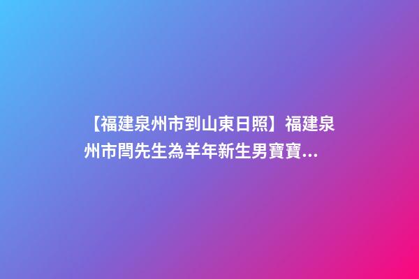 【福建泉州市到山東日照】福建泉州市閆先生為羊年新生男寶寶取名財(cái)富型套-第1張-公司起名-玄機(jī)派
