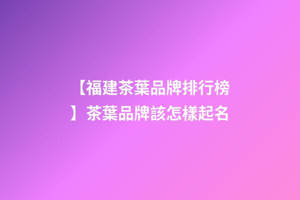 【福建茶葉品牌排行榜】茶葉品牌該怎樣起名-第1張-商標起名-玄機派