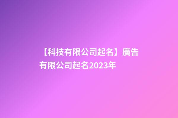 【科技有限公司起名】廣告有限公司起名2023年-第1張-公司起名-玄機派