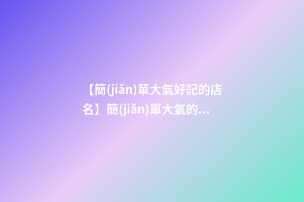 【簡(jiǎn)單大氣好記的店名】簡(jiǎn)單大氣的化妝品店名