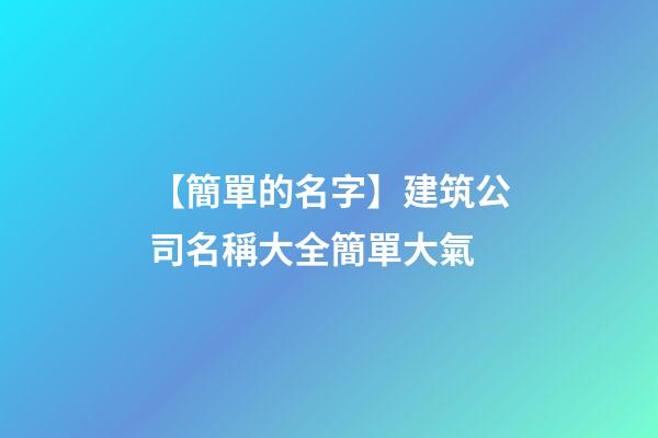 【簡單的名字】建筑公司名稱大全簡單大氣