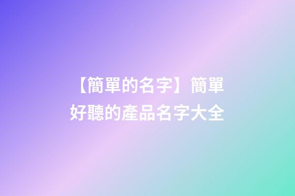 【簡單的名字】簡單好聽的產品名字大全-第1張-公司起名-玄機派
