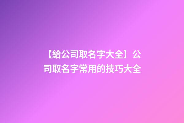 【給公司取名字大全】公司取名字常用的技巧大全-第1張-公司起名-玄機派