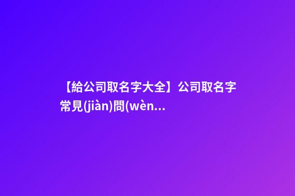 【給公司取名字大全】公司取名字常見(jiàn)問(wèn)題解答-第1張-公司起名-玄機(jī)派