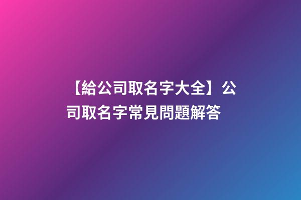 【給公司取名字大全】公司取名字常見問題解答-第1張-公司起名-玄機派