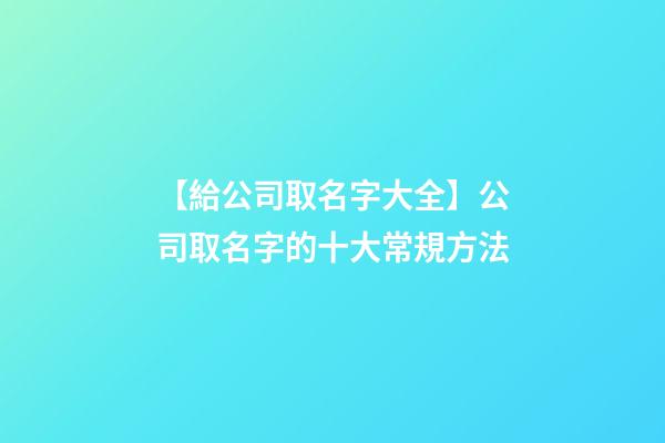 【給公司取名字大全】公司取名字的十大常規方法-第1張-公司起名-玄機派