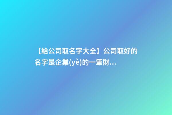 【給公司取名字大全】公司取好的名字是企業(yè)的一筆財(cái)富-第1張-公司起名-玄機(jī)派