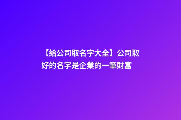 【給公司取名字大全】公司取好的名字是企業的一筆財富-第1張-公司起名-玄機派