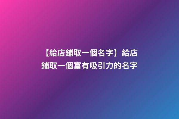 【給店鋪取一個名字】給店鋪取一個富有吸引力的名字-第1張-店鋪起名-玄機派