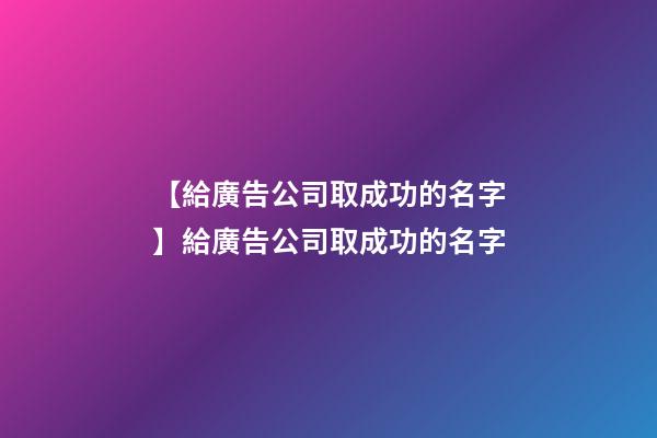 【給廣告公司取成功的名字】給廣告公司取成功的名字-第1張-公司起名-玄機派