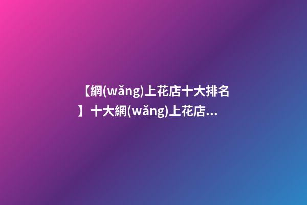 【網(wǎng)上花店十大排名】十大網(wǎng)上花店品牌2023-第1張-店鋪起名-玄機派