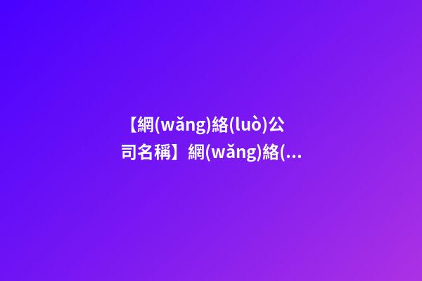 【網(wǎng)絡(luò)公司名稱】網(wǎng)絡(luò)公司名稱大全三字