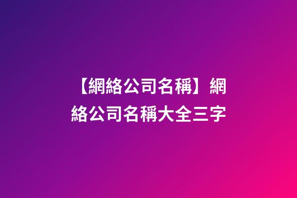 【網絡公司名稱】網絡公司名稱大全三字-第1張-公司起名-玄機派