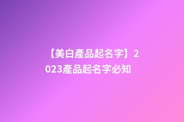 【美白產品起名字】2023產品起名字必知