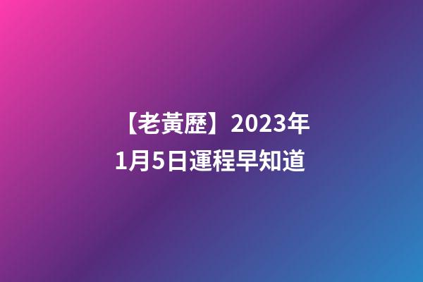 【老黃歷】2023年1月5日運程早知道