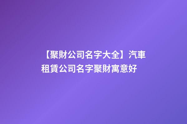 【聚財公司名字大全】汽車租賃公司名字聚財寓意好