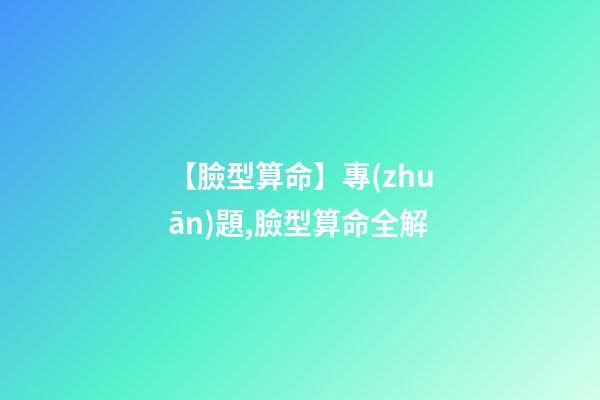 【臉型算命】專(zhuān)題,臉型算命全解