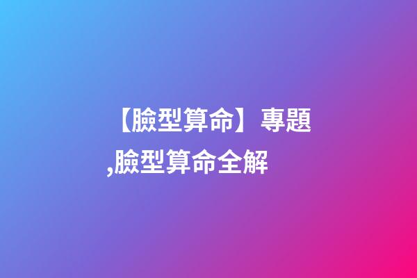 【臉型算命】專題,臉型算命全解
