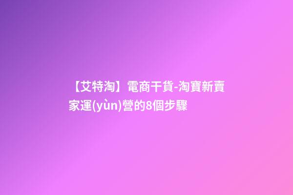 【艾特淘】電商干貨-淘寶新賣家運(yùn)營的8個步驟