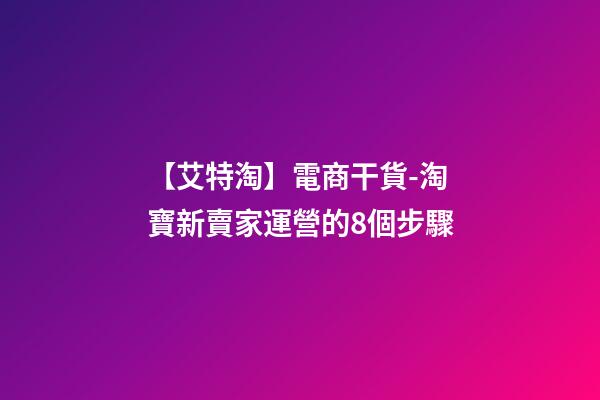 【艾特淘】電商干貨-淘寶新賣家運營的8個步驟