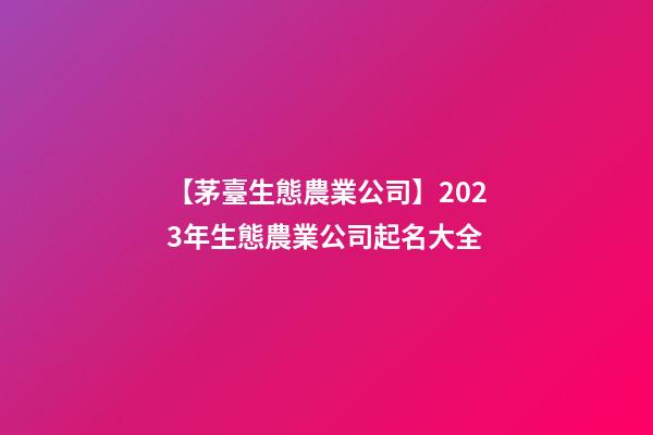 【茅臺生態農業公司】2023年生態農業公司起名大全-第1張-公司起名-玄機派
