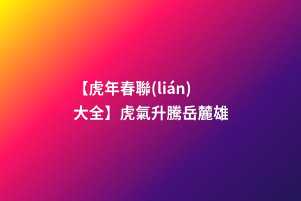 【虎年春聯(lián)大全】虎氣升騰岳麓雄