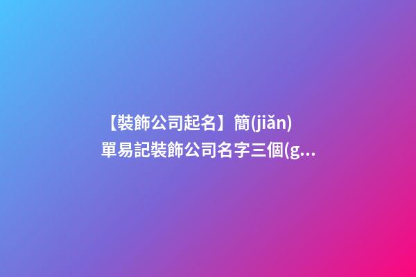 【裝飾公司起名】簡(jiǎn)單易記裝飾公司名字三個(gè)字