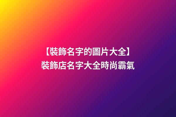 【裝飾名字的圖片大全】裝飾店名字大全時尚霸氣-第1張-店鋪起名-玄機派