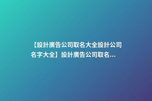 【設計廣告公司取名大全設計公司名字大全】設計廣告公司取名大全_設計公司名字大全
