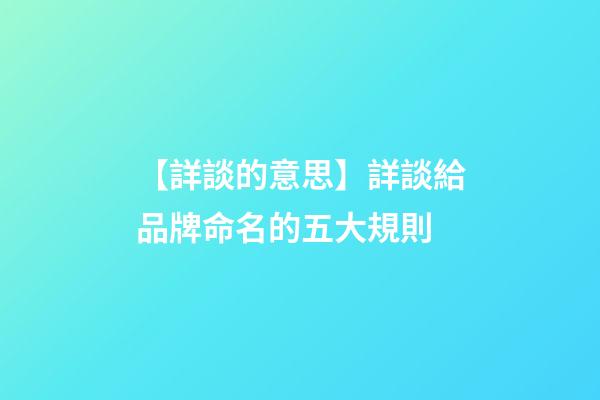 【詳談的意思】詳談給品牌命名的五大規則-第1張-公司起名-玄機派