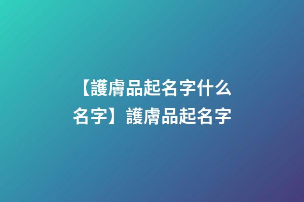 【護膚品起名字什么名字】護膚品起名字-第1張-公司起名-玄機派
