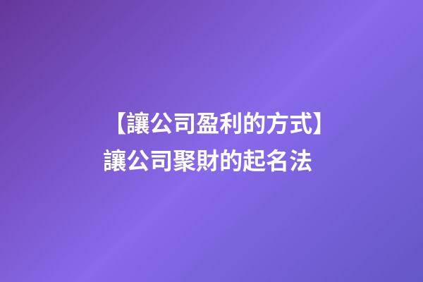 【讓公司盈利的方式】讓公司聚財的起名法-第1張-公司起名-玄機派