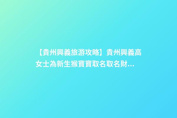 【貴州興義旅游攻略】貴州興義高女士為新生猴寶寶取名取名財富型套餐-第1張-公司起名-玄機派