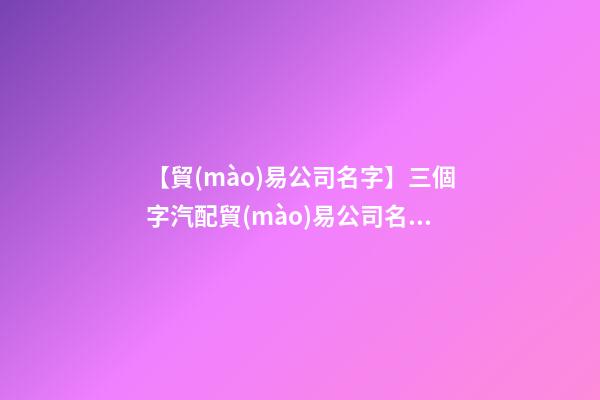 【貿(mào)易公司名字】三個字汽配貿(mào)易公司名字-第1張-公司起名-玄機(jī)派