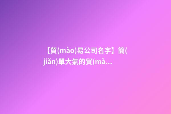 【貿(mào)易公司名字】簡(jiǎn)單大氣的貿(mào)易公司名稱(chēng)大全-第1張-公司起名-玄機(jī)派