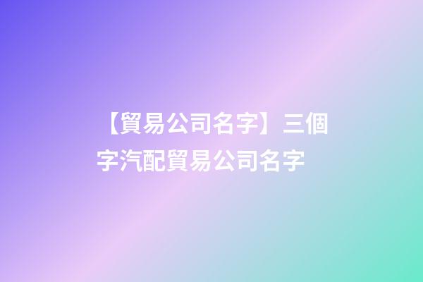 【貿易公司名字】三個字汽配貿易公司名字-第1張-公司起名-玄機派