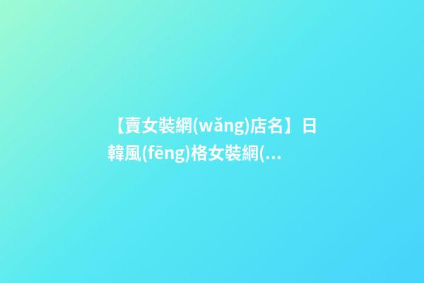 【賣女裝網(wǎng)店名】日韓風(fēng)格女裝網(wǎng)店名匯總-第1張-店鋪起名-玄機派