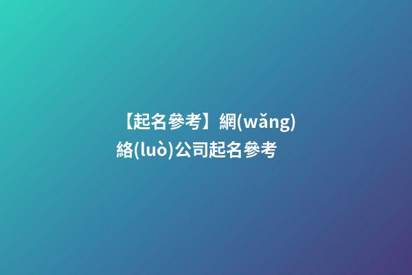 【起名參考】網(wǎng)絡(luò)公司起名參考