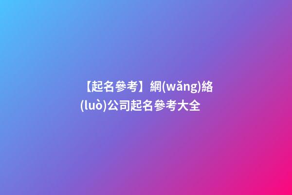 【起名參考】網(wǎng)絡(luò)公司起名參考大全